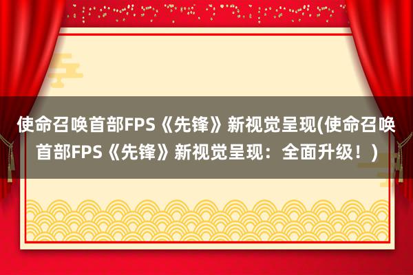 使命召唤首部FPS《先锋》新视觉呈现(使命召唤首部FPS《先锋》新视觉呈现：全面升级！)