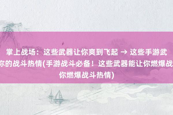 掌上战场：这些武器让你爽到飞起 → 这些手游武器燃爆你的战斗热情(手游战斗必备！这些武器能让你燃爆战斗热情)