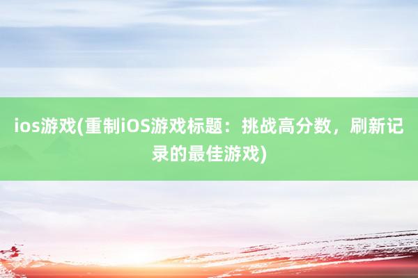 ios游戏(重制iOS游戏标题：挑战高分数，刷新记录的最佳游戏)